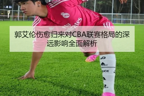 郭艾伦伤愈归来对CBA联赛格局的深远影响全面解析