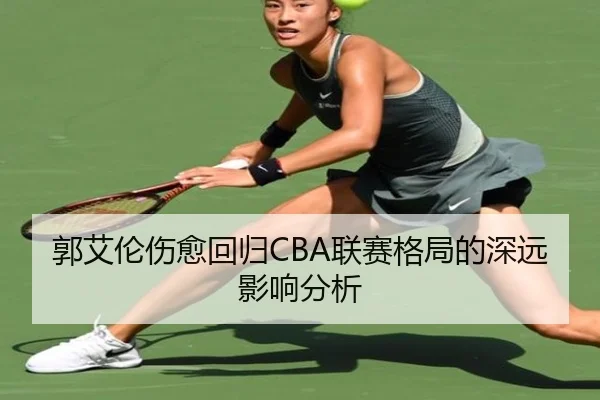 郭艾伦伤愈回归CBA联赛格局的深远影响分析