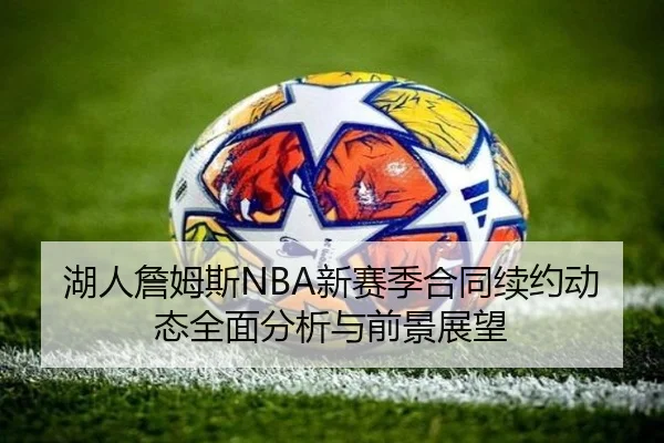 湖人詹姆斯NBA新赛季合同续约动态全面分析与前景展望