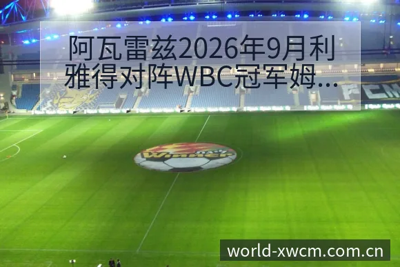 阿瓦雷兹2026年9月利雅得对阵WBC冠军姆比利赛程前瞻 - NG体育