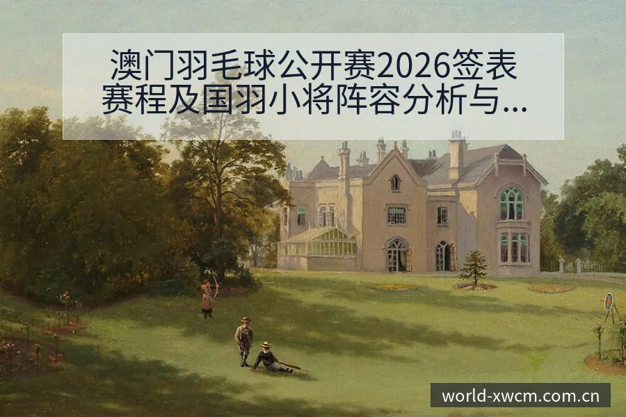 澳门羽毛球公开赛2026签表赛程及国羽小将阵容分析与项目 - NG体育